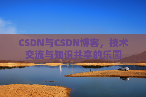 CSDN与CSDN博客，技术交流与知识共享的乐园